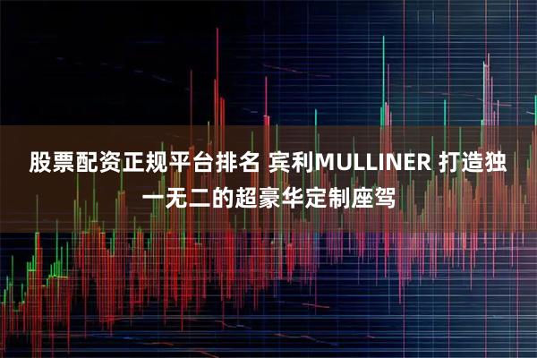 股票配资正规平台排名 宾利MULLINER 打造独一无二的超豪华定制座驾