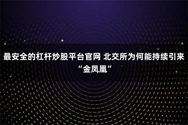 最安全的杠杆炒股平台官网 北交所为何能持续引来“金凤凰”