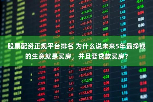 股票配资正规平台排名 为什么说未来5年最挣钱的生意就是买房，并且要贷款买房？