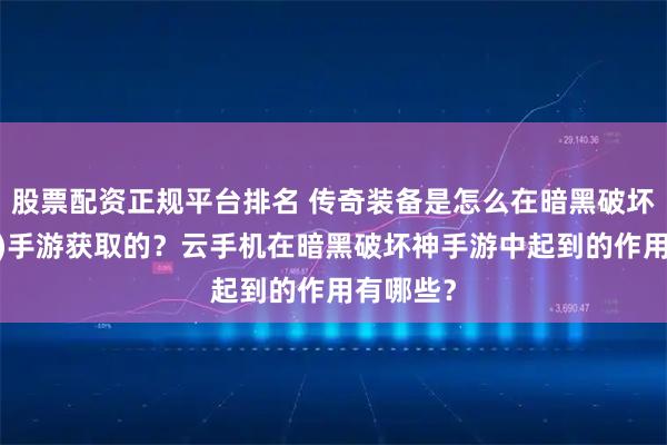 股票配资正规平台排名 传奇装备是怎么在暗黑破坏神(不朽)手游获取的？云手机在暗黑破坏神手游中起到的作用有哪些？