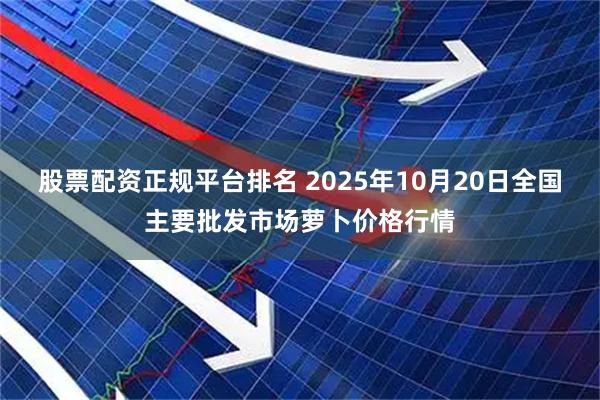 股票配资正规平台排名 2025年10月20日全国主要批发市场萝卜价格行情