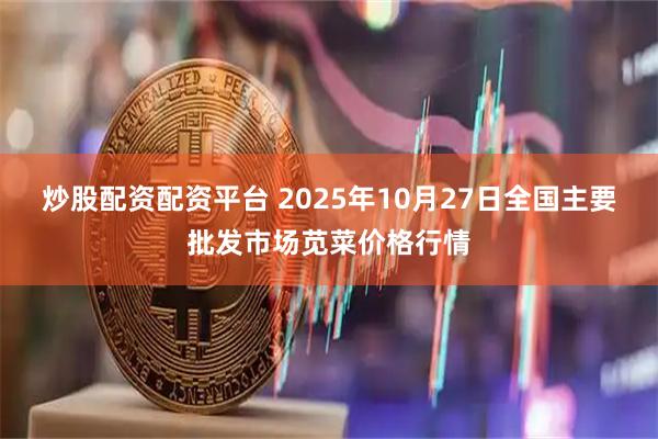 炒股配资配资平台 2025年10月27日全国主要批发市场苋菜价格行情