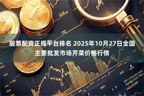 股票配资正规平台排名 2025年10月27日全国主要批发市场芹菜价格行情