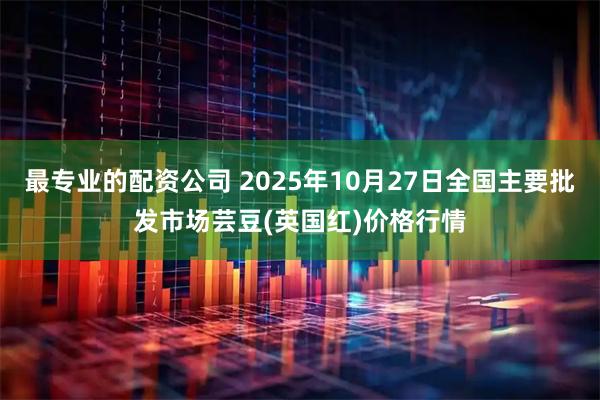 最专业的配资公司 2025年10月27日全国主要批发市场芸豆(英国红)价格行情