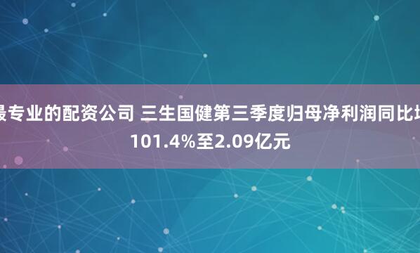 最专业的配资公司 三生国健第三季度归母净利润同比增101.4%至2.09亿元