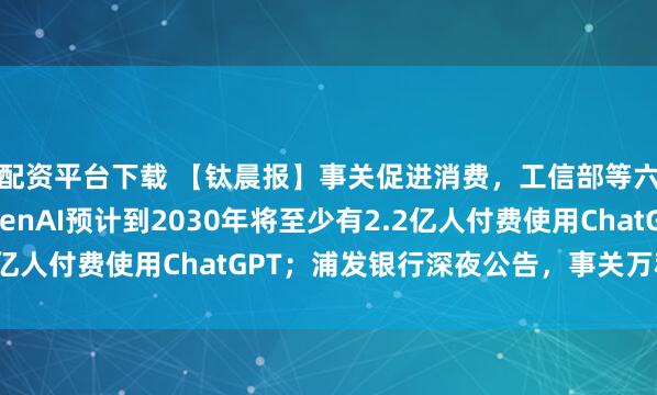配资平台下载 【钛晨报】事关促进消费，工信部等六部门联合发文；OpenAI预计到2030年将至少有2.2亿人付费使用ChatGPT；浦发银行深夜公告，事关万科债券