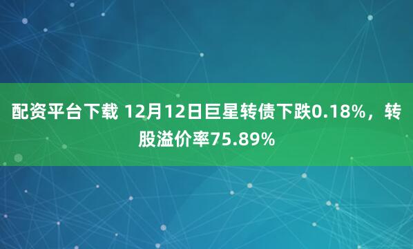 配资平台下载 12月12日巨星转债下跌0.18%，转股溢价率75.89%