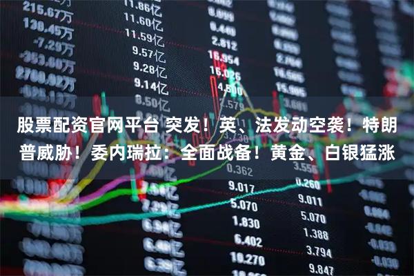 股票配资官网平台 突发！英、法发动空袭！特朗普威胁！委内瑞拉：全面战备！黄金、白银猛涨