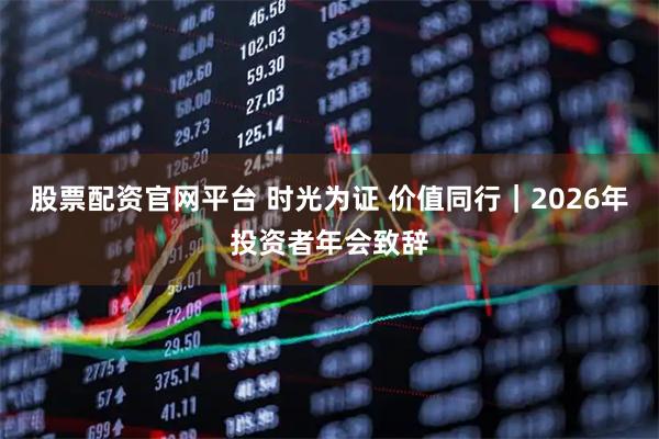 股票配资官网平台 时光为证 价值同行｜2026年投资者年会致辞