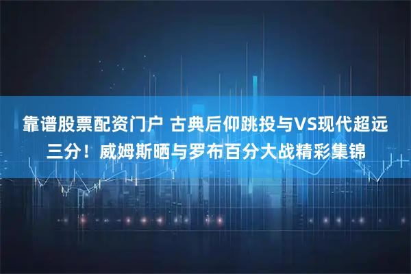 靠谱股票配资门户 古典后仰跳投与VS现代超远三分！威姆斯晒与罗布百分大战精彩集锦