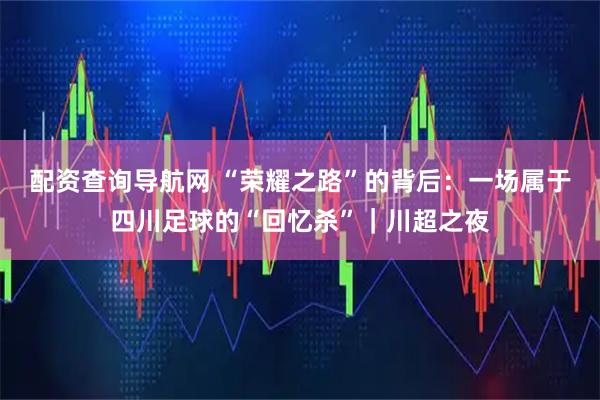配资查询导航网 “荣耀之路”的背后：一场属于四川足球的“回忆杀”｜川超之夜
