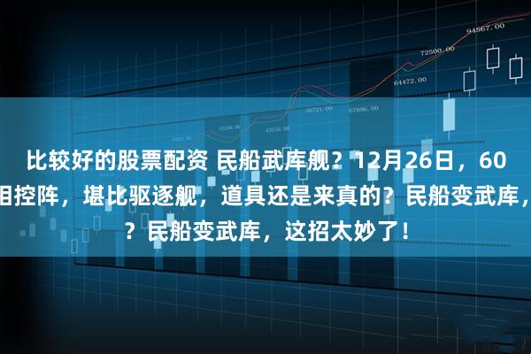 比较好的股票配资 民船武库舰？12月26日，60管850垂发S相控阵，堪比驱逐舰，道具还是来真的？民船变武库，这招太妙了！