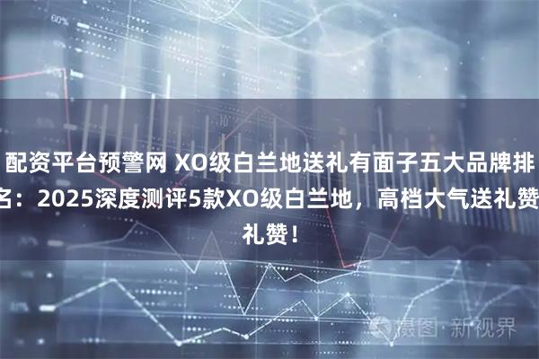 配资平台预警网 XO级白兰地送礼有面子五大品牌排名：2025深度测评5款XO级白兰地，高档大气送礼赞！