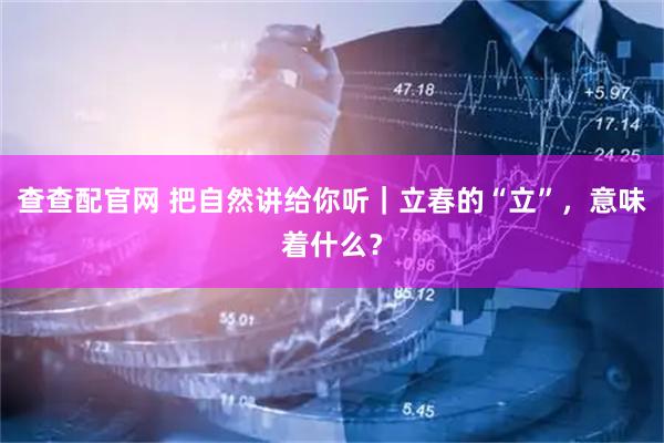 查查配官网 把自然讲给你听｜立春的“立”，意味着什么？
