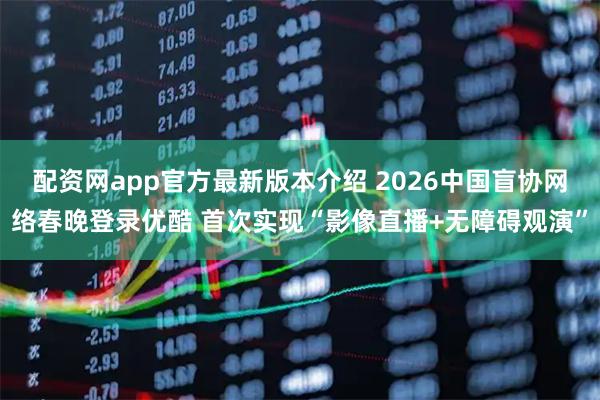 配资网app官方最新版本介绍 2026中国盲协网络春晚登录优酷 首次实现“影像直播+无障碍观演”