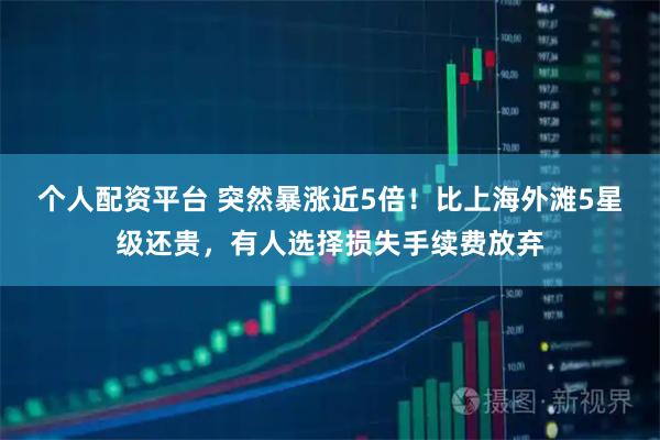 个人配资平台 突然暴涨近5倍！比上海外滩5星级还贵，有人选择损失手续费放弃