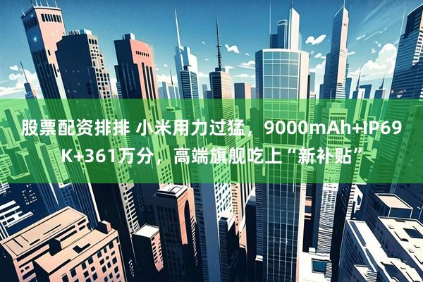 股票配资排排 小米用力过猛，9000mAh+IP69K+361万分，高端旗舰吃上“新补贴”