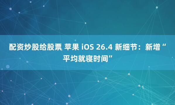 配资炒股给股票 苹果 iOS 26.4 新细节：新增“平均就寝时间”