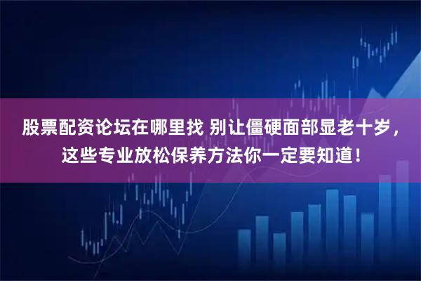 股票配资论坛在哪里找 别让僵硬面部显老十岁，这些专业放松保养方法你一定要知道！