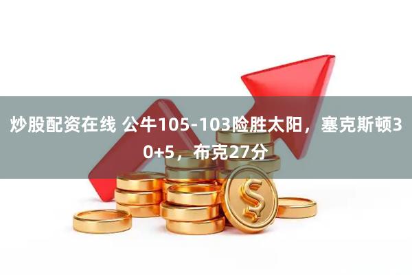 炒股配资在线 公牛105-103险胜太阳，塞克斯顿30+5，布克27分