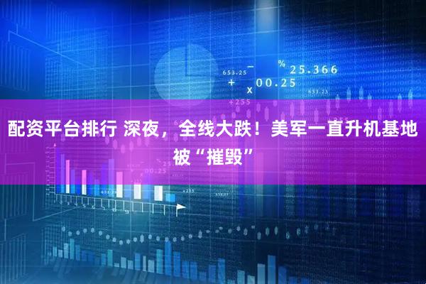 配资平台排行 深夜，全线大跌！美军一直升机基地被“摧毁”