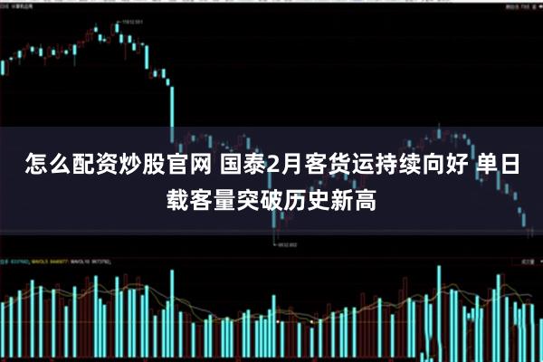 怎么配资炒股官网 国泰2月客货运持续向好 单日载客量突破历史新高