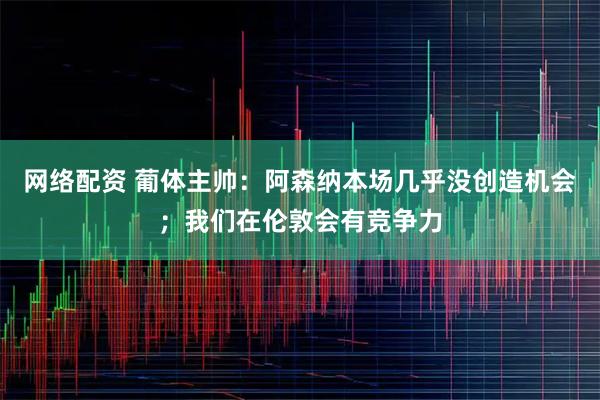 网络配资 葡体主帅：阿森纳本场几乎没创造机会；我们在伦敦会有竞争力