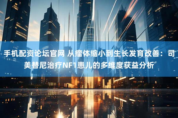 手机配资论坛官网 从瘤体缩小到生长发育改善：司美替尼治疗NF1患儿的多维度获益分析